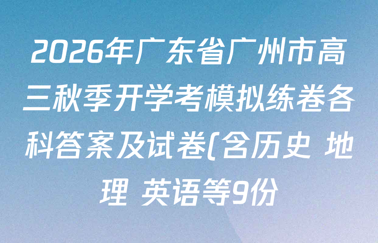 2026年广东省广州市高三秋季开学考模拟练卷各科答案及试卷(含历史 地理 英语等9份) 2026年广东省广州市高三秋季开学考模拟练卷各科答案及试卷(含历史 地理 英语等9份)